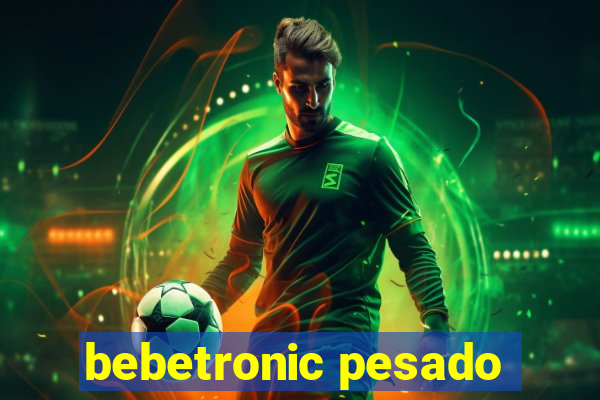 bebetronic pesado